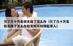 欠了几十万走投无路了怎么办（欠了几十万走投无路了怎么办轻生对不对得起家人）