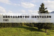 百度和今日头条哪个更好（百度与今日头条哪个好）