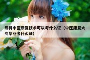 专科中医康复技术可以考什么证（中医康复大专毕业考什么证）