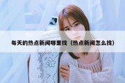 每天的热点新闻哪里找（热点新闻怎么找）