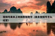 视频号美食上班族教程教学（美食视频号怎么经营）