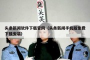 头条新闻软件下载官网（头条新闻手机版免费下载安装）