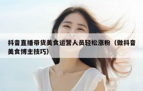抖音直播带货美食运营人员轻松涨粉（做抖音美食博主技巧）