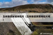 怎样做搞笑视频短片（怎样做搞笑视频短片呢）