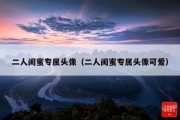 二人闺蜜专属头像（二人闺蜜专属头像可爱）