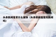 头条新闻是家什么媒体（头条新闻是官方新闻吗）