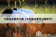 今日热点事件江西（今日热点事件江西天气）