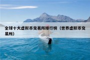 全球十大虚拟币交易所排行榜（世界虚拟币交易所）