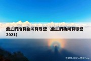 最近的所有新闻有哪些（最近的新闻有哪些 2021）