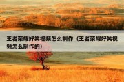 王者荣耀好笑视频怎么制作（王者荣耀好笑视频怎么制作的）