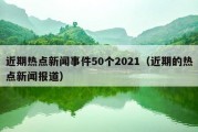 近期热点新闻事件50个2021（近期的热点新闻报道）
