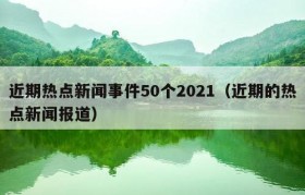 近期热点新闻事件50个2021（近期的热点新闻报道）