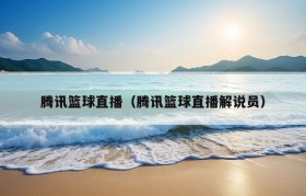 腾讯篮球直播（腾讯篮球直播解说员）