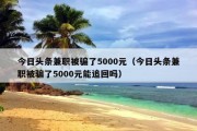 今日头条兼职被骗了5000元（今日头条兼职被骗了5000元能追回吗）