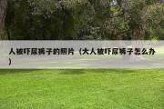 人被吓尿裤子的照片（大人被吓尿裤子怎么办）