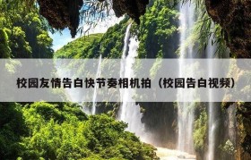 校园友情告白快节奏相机拍（校园告白视频）