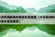 今天新闻联播有哪些内容视频（今天新闻联播具体内容及解析）
