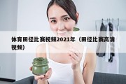 体育田径比赛视频2021年（田径比赛高清视频）