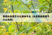 新闻头条属于什么媒体平台（头条新闻隶属于什么机构）