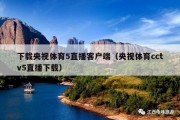 下载央视体育5直播客户端（央视体育cctv5直播下载）