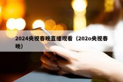2024央视春晚直播观看（202o央视春晚）