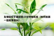 友情轻松字幕叙事10分钟相机拍（如何拍摄一组叙事镜头）