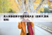真人安静尿裤子搞笑视频大全（尿裤子,搞笑视频）