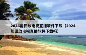2024能回放电视直播软件下载（2024能回放电视直播软件下载吗）
