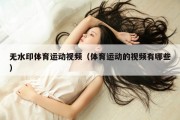 无水印体育运动视频（体育运动的视频有哪些）