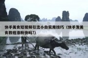 快手美食短视频引流小白实用技巧（快手发美食教程涨粉快吗?）