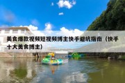 美食爆款视频短视频博主快手避坑指南（快手十大美食博主）