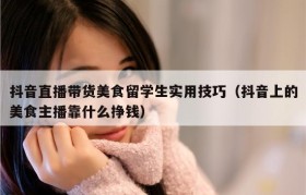 抖音直播带货美食留学生实用技巧（抖音上的美食主播靠什么挣钱）