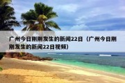 广州今日刚刚发生的新闻22日（广州今日刚刚发生的新闻22日视频）