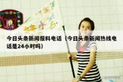 今日头条新闻报料电话（今日头条新闻热线电话是24小时吗）