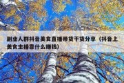 副业人群抖音美食直播带货干货分享（抖音上美食主播靠什么赚钱）