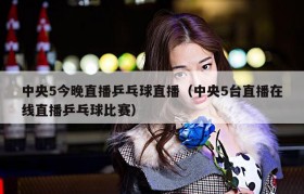 中央5今晚直播乒乓球直播（中央5台直播在线直播乒乓球比赛）