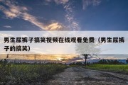 男生尿裤子搞笑视频在线观看免费（男生尿裤子的搞笑）