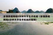 亲情真相揭晓8分钟大学生手机拍（亲情真相揭晓8分钟大学生手机拍的视频）