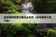 搞笑视频免费下载大全软件（搞笑视频下载 下载）