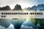 朋友骗我投资虚拟币怎么处理（被朋友骗做虚拟币）