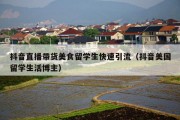 抖音直播带货美食留学生快速引流（抖音美国留学生活博主）
