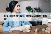 阿星和阿奇的小视频（阿星and阿奇好看视频）