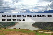 今日头条认证需要什么条件（今日头条认证需要什么条件才能认证）