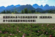 美国新闻头条今日新闻最新视频（美国新闻头条今日新闻最新视频在线观看）