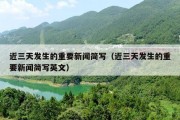 近三天发生的重要新闻简写（近三天发生的重要新闻简写英文）