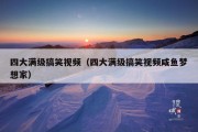四大满级搞笑视频（四大满级搞笑视频咸鱼梦想家）