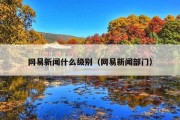 网易新闻什么级别（网易新闻部门）