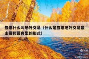 股票什么叫场外交易（什么是股票场外交易最主要和最典型的形式）