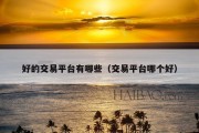 好的交易平台有哪些（交易平台哪个好）