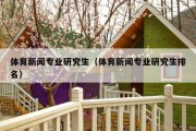 体育新闻专业研究生（体育新闻专业研究生排名）